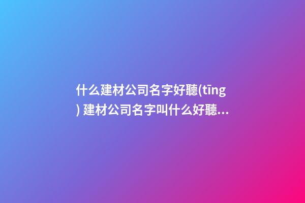 什么建材公司名字好聽(tīng) 建材公司名字叫什么好聽(tīng)-第1張-公司起名-玄機(jī)派